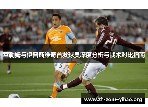 富勒姆与伊普斯维奇首发球员深度分析与战术对比指南 富勒姆与伊普斯维奇首发球员深度分析与战术对比指南