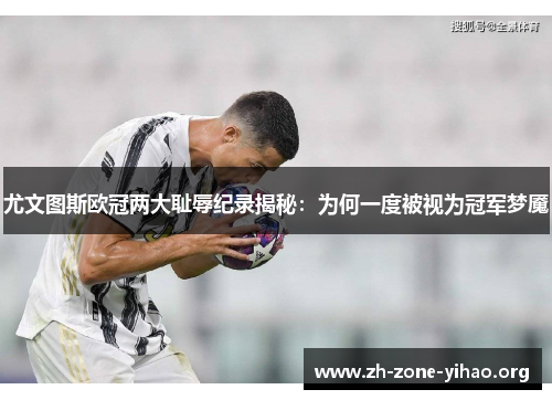 尤文图斯欧冠两大耻辱纪录揭秘：为何一度被视为冠军梦魇