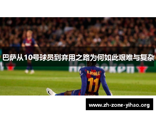 巴萨从10号球员到弃用之路为何如此艰难与复杂