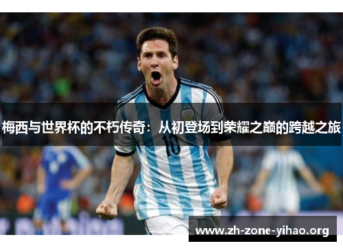 梅西与世界杯的不朽传奇：从初登场到荣耀之巅的跨越之旅